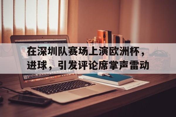 aoa体育活动-关于在深圳队赛场上演欧洲杯，进球，引发评论席掌声雷动的信息