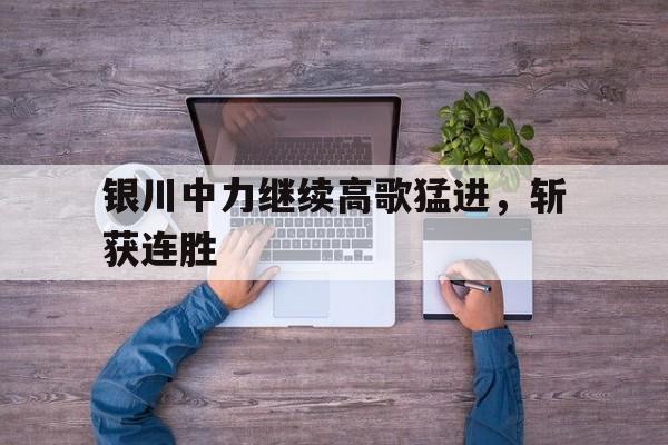 关于银川中力继续高歌猛进，斩获连胜的信息